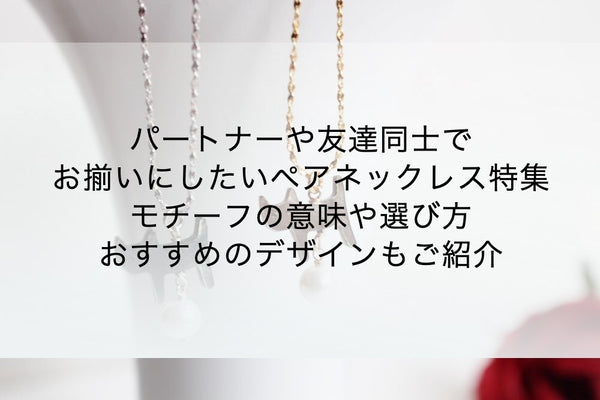 パートナーや友達同士でお揃いにしたいペアネックレス特集｜ペンダントトップのモチーフの意味や選び方、おすすめのデザインもご紹介