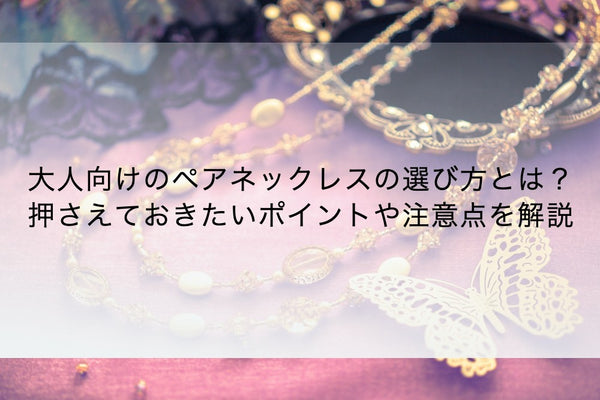 大人向けのペアネックレスの選び方とは？押さえておきたいポイントや注意点を解説