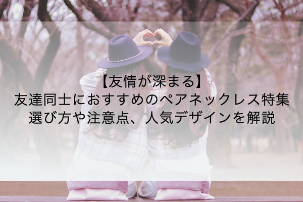 友情が深まる！友達同士におすすめのペアネックレス特集｜選び方や注意点、人気デザインを解説