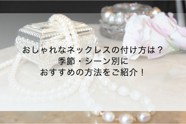 おしゃれなネックレスの付け方は？季節・シーン別におすすめの方法をご紹介！